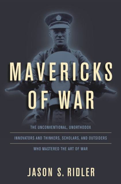 Mavericks of War The Unconventional Unorthodox Innovators and Thinkers Scholars and Outsiders Who Mastered the Art of War