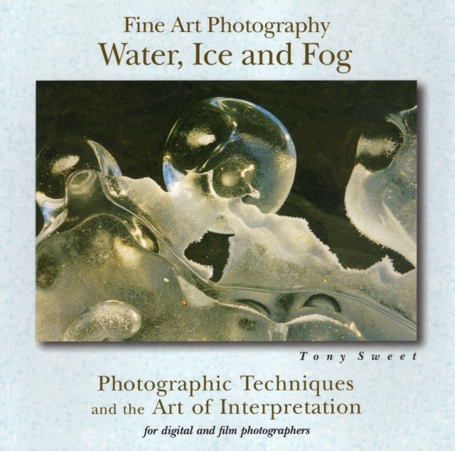 Fine Art Photography, Water, Ice and Fog: Photographic Techniques and the Art of Interpretation