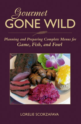 Gourmet Gone Wild: Planning and Preparing Complete Menus for Game, Fish and Fowl