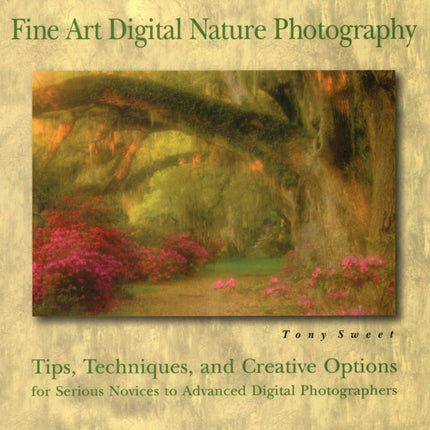 Fine Art Digital Nature Photography: Tips, Techniques and Creative Options for Serious Novices to Advanced Digital Photographers