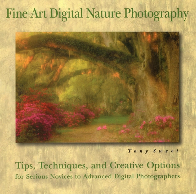 Fine Art Digital Nature Photography: Tips, Techniques and Creative Options for Serious Novices to Advanced Digital Photographers