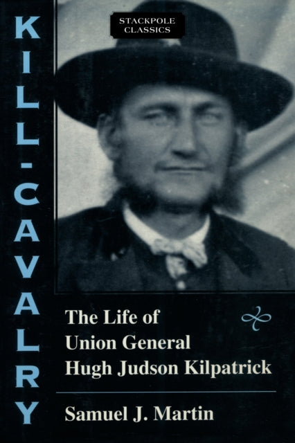 KillCavalry The Life of Union General Hugh Judson Kilpatrick Stackpole Classics