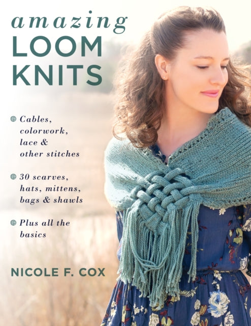 Amazing Loom Knits: Cables, Colourwork, Lace and Other Stitches • 30 Scarves, Hats, Mittens, Bags and Shawls • Plus All the Basics