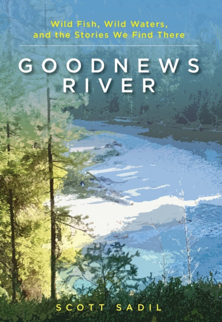 Goodnews River: Wild Fish, Wild Waters, and the Stories We Find There