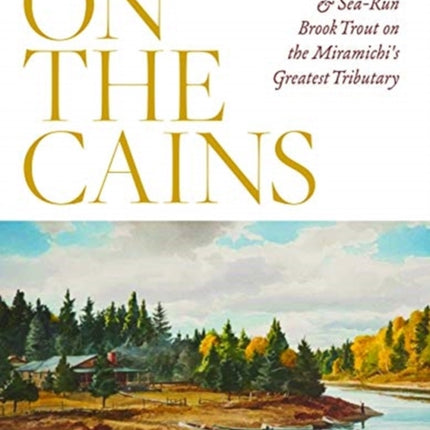 On the Cains: Atlantic Salmon and Sea-Run Brook Trout on the Miramichi's Greatest Tributary