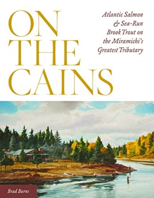 On the Cains: Atlantic Salmon and Sea-Run Brook Trout on the Miramichi's Greatest Tributary