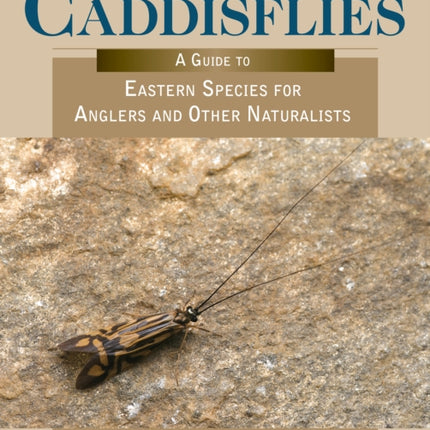 Caddisflies: A Guide to Eastern Species for Anglers and Other Naturalists