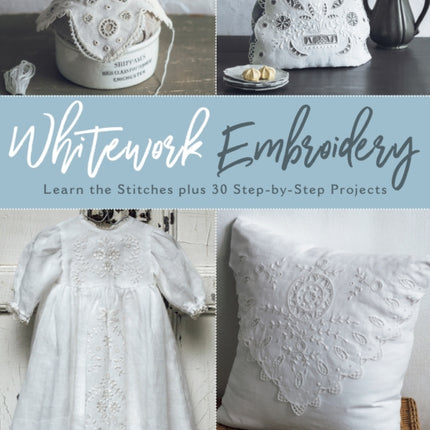 Whitework Embroidery: Learn the Stitches plus 30 Step-by-Step Projects