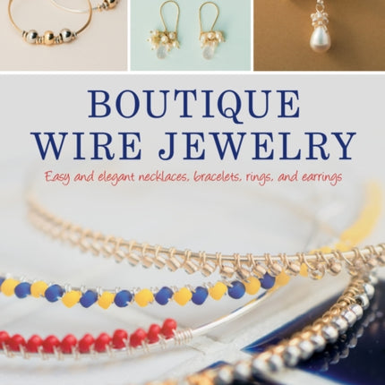 Boutique Wire Jewelry: Easy and elegant necklaces, bracelets, rings, and earrings