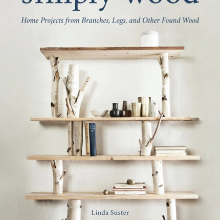 Simply Wood: Home Projects from Branches, Logs, and Other Found Wood