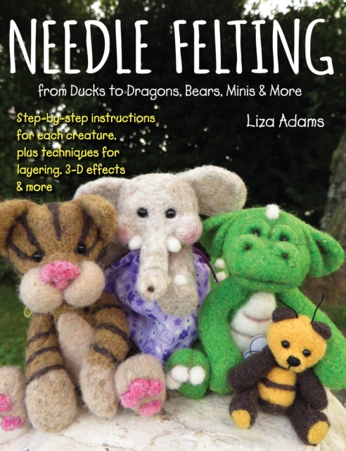 Needle Felting from Ducks to Dragons, Bears, Minis & More: Step-by-step instructions for each creature, plus techniques for layering, 3-D effects & more