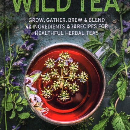 Wild Tea: Grow, gather, brew & blend 40 ingredients & 30 recipes for healthful herbal teas