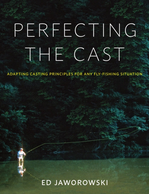 Perfecting the Cast Adapting Casting Principles for Any FlyFishing Situation