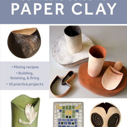 Complete Guide to Paper Clay: Mixing recipes; Building, finishing and firing; 10 practice projects