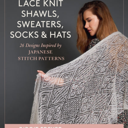 Lace Knit Shawls, Sweaters, Socks & Hats: 26 Designs Inspired by Japanese Stitch Patterns