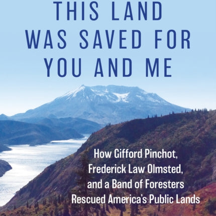 This Land Was Saved for You and Me: How Gifford Pinchot, Frederick Law Olmsted, and a Band of Foresters Rescued America's Public Lands