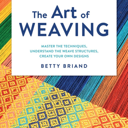 The Art of Weaving: Master the Techniques, Understand the Weave Structures, Create Your Own Designs