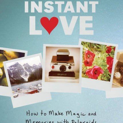 Instant Love: How to Make Magic and Memories with Polaroids