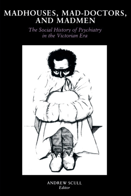 Madhouses, Mad-Doctors, and Madmen: The Social History of Psychiatry in the Victorian Era