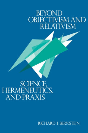 Beyond Objectivism and Relativism: Science, Hermeneutics, and Praxis