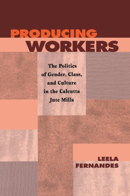 Producing Workers: The Politics of Gender, Class, and Culture in the Calcutta Jute Mills