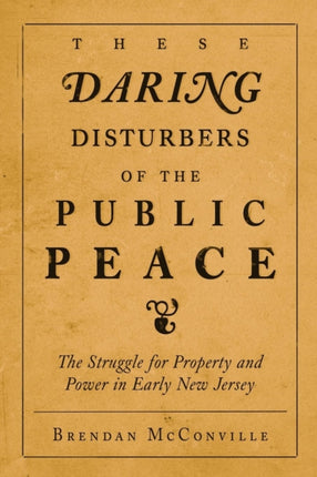 These Daring Disturbers of the Public Peace: The Struggle for Property and Power in Early New Jersey