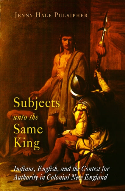 Subjects unto the Same King: Indians, English, and the Contest for Authority in Colonial New England