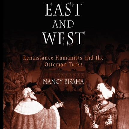 Creating East and West: Renaissance Humanists and the Ottoman Turks