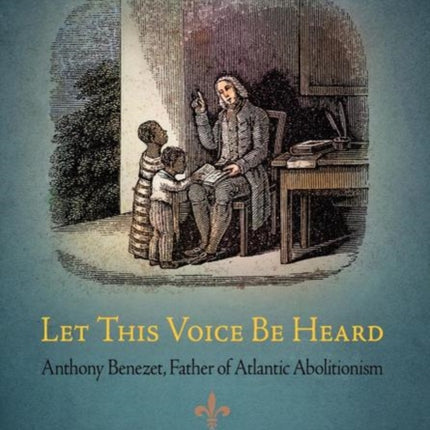 Let This Voice Be Heard: Anthony Benezet, Father of Atlantic Abolitionism