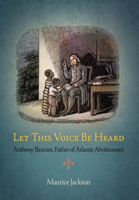 Let This Voice Be Heard: Anthony Benezet, Father of Atlantic Abolitionism