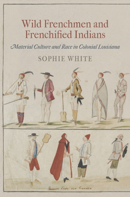 Wild Frenchmen and Frenchified Indians: Material Culture and Race in Colonial Louisiana