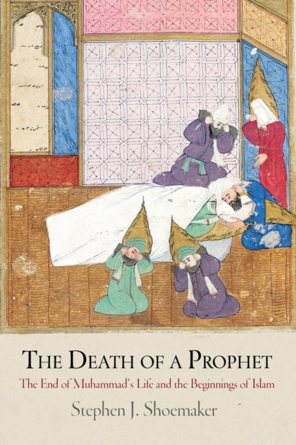 The Death of a Prophet: The End of Muhammad's Life and the Beginnings of Islam