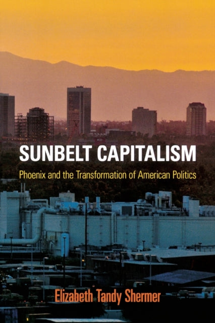 Sunbelt Capitalism: Phoenix and the Transformation of American Politics