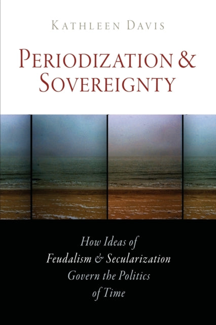 Periodization and Sovereignty: How Ideas of Feudalism and Secularization Govern the Politics of Time