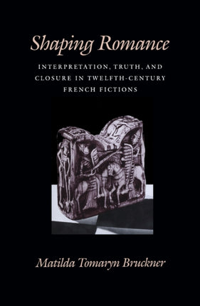 Shaping Romance: Interpretation, Truth, and Closure in Twelfth-Century French Fictions