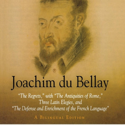 Joachim du Bellay: "The Regrets," with "The Antiquities of Rome," Three Latin Elegies, and "The Defense and Enrichment of the French Language." A Bilingual Edition