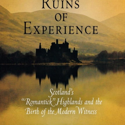 The Ruins of Experience: Scotland's "Romantick" Highlands and the Birth of the Modern Witness