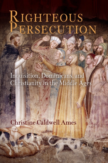 Righteous Persecution: Inquisition, Dominicans, and Christianity in the Middle Ages