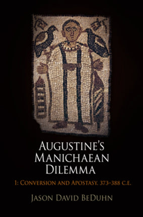 Augustine's Manichaean Dilemma, Volume 1: Conversion and Apostasy, 373-388 C.E.