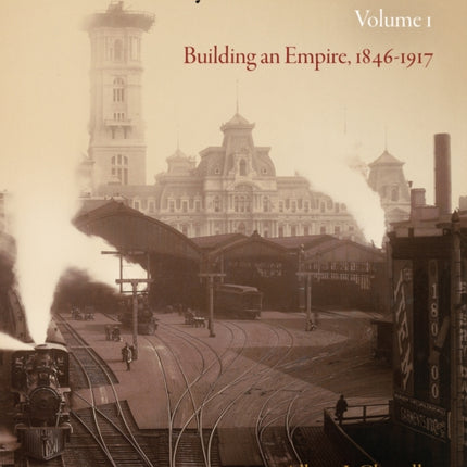 The Pennsylvania Railroad, Volume 1: Building an Empire, 1846-1917