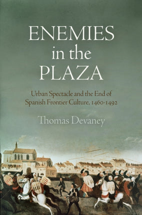 Enemies in the Plaza: Urban Spectacle and the End of Spanish Frontier Culture, 146-1492