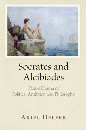 Socrates and Alcibiades: Plato's Drama of Political Ambition and Philosophy