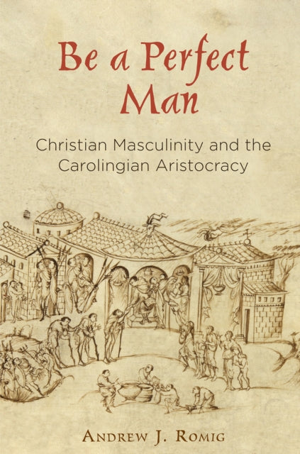 Be a Perfect Man: Christian Masculinity and the Carolingian Aristocracy