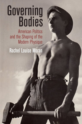 Governing Bodies: American Politics and the Shaping of the Modern Physique