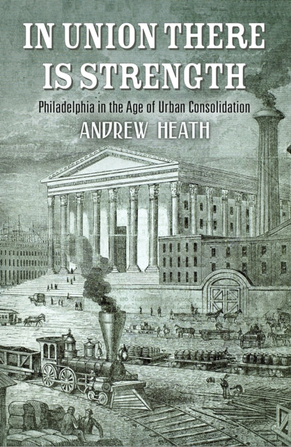 In Union There Is Strength: Philadelphia in the Age of Urban Consolidation