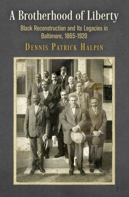 A Brotherhood of Liberty: Black Reconstruction and Its Legacies in Baltimore, 1865-1920