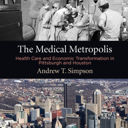 The Medical Metropolis: Health Care and Economic Transformation in Pittsburgh and Houston