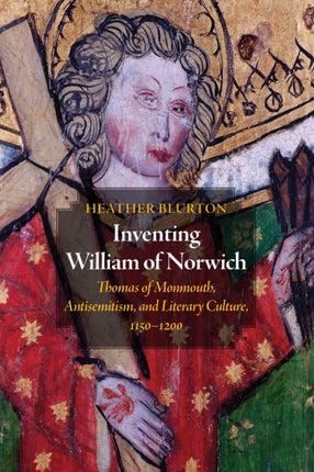 Inventing William of Norwich: Thomas of Monmouth, Antisemitism, and Literary Culture, 1150–1200