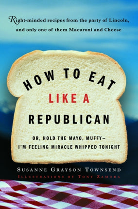 How to Eat Like a Republican Or Hold the Mayo MuffyIm Feeling Miracle Whipped Tonight Rightminded Recipes from the Party of Lincoln and Limbaugh and Only One of Them Macaroni and Cheese