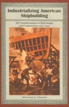 Industrializing American Shipbuilding  The Transformation of Ship Design and Construction 18201920